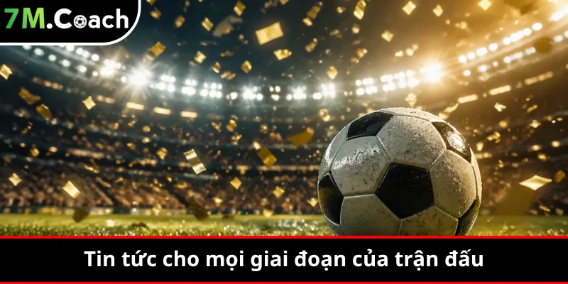 Tin tức cho mọi giai đoạn của trận đấu